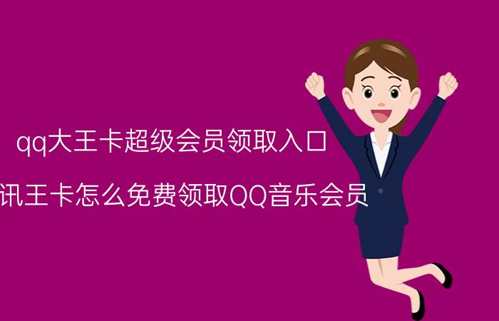 qq大王卡超级会员领取入口 腾讯王卡怎么免费领取QQ音乐会员？